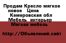 Продам Кресло мягкое новое › Цена ­ 5 000 - Кемеровская обл. Мебель, интерьер » Мягкая мебель   